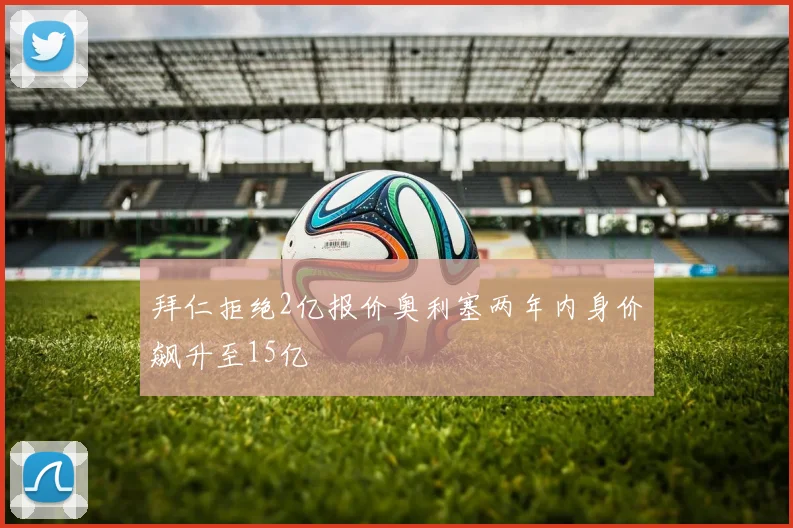 拜仁拒绝2亿报价奥利塞两年内身价飙升至15亿