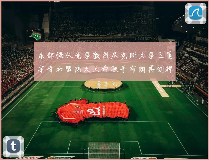 东部强队竞争激烈尼克斯力争卫冕字母加盟热火大帝联手布朗再创辉煌