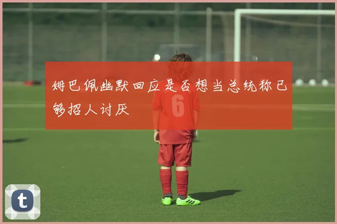 姆巴佩幽默回应是否想当总统称已够招人讨厌