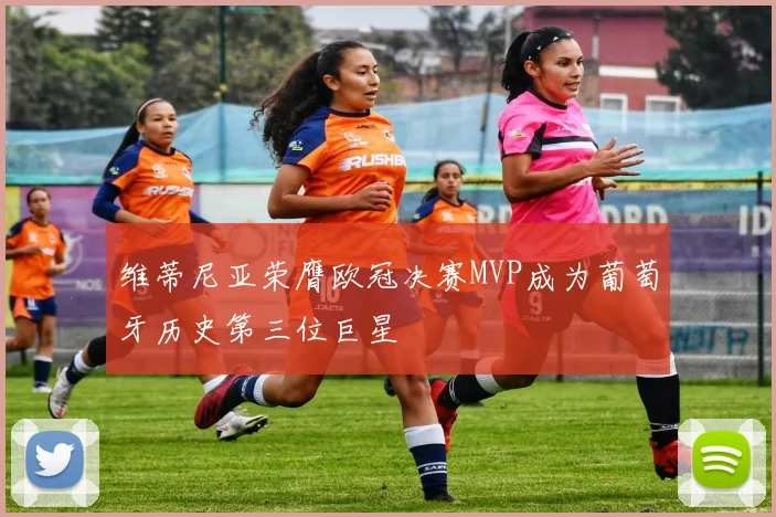 维蒂尼亚荣膺欧冠决赛MVP成为葡萄牙历史第三位巨星