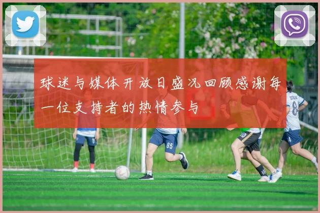 球迷与媒体开放日盛况回顾感谢每一位支持者的热情参与
