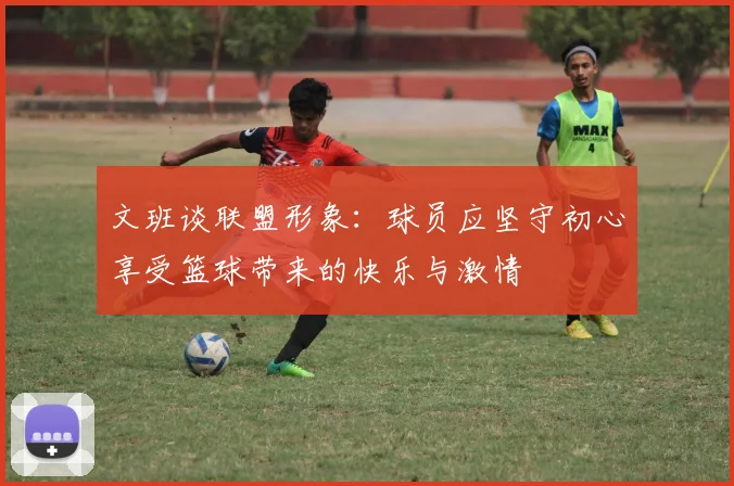 文班谈联盟形象：球员应坚守初心享受篮球带来的快乐与激情