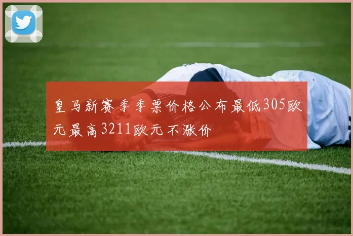 皇马新赛季季票价格公布最低305欧元最高3211欧元不涨价