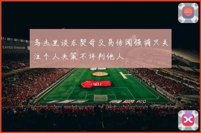 乌杰里谈东契奇交易传闻强调只关注个人决策不评判他人