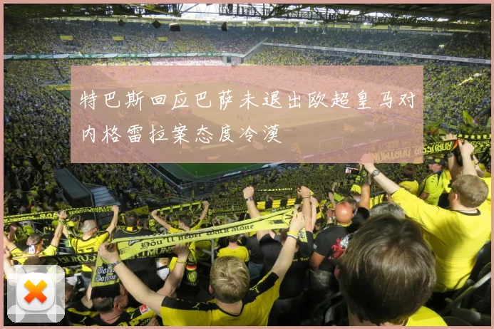 特巴斯回应巴萨未退出欧超皇马对内格雷拉案态度冷漠