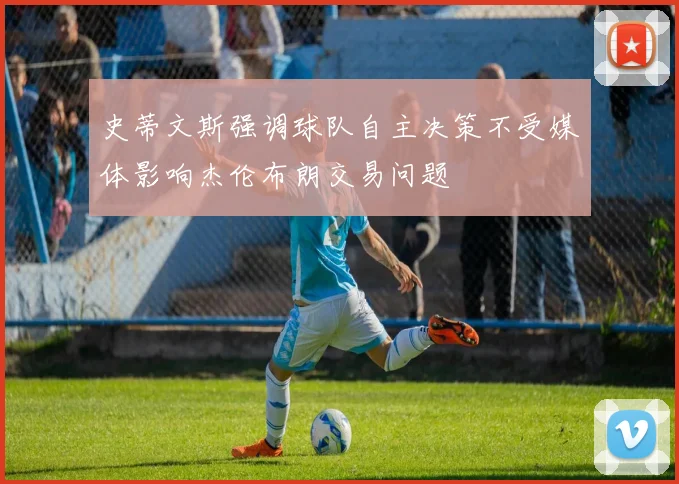 史蒂文斯强调球队自主决策不受媒体影响杰伦布朗交易问题