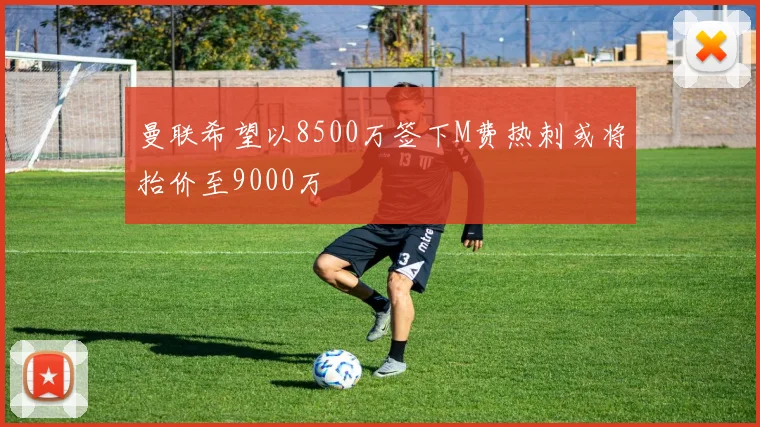 曼联希望以8500万签下M费热刺或将抬价至9000万