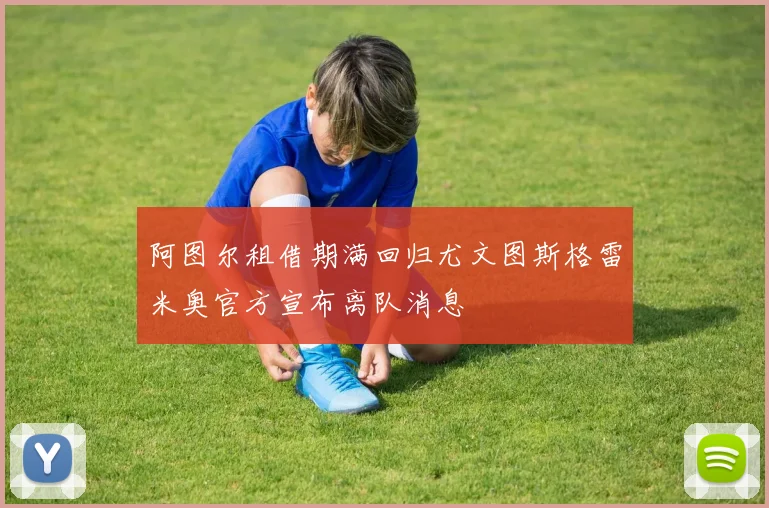 阿图尔租借期满回归尤文图斯格雷米奥官方宣布离队消息