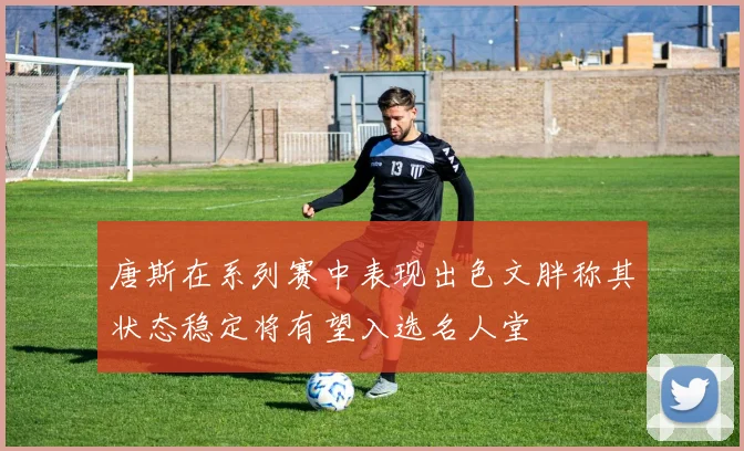 唐斯在系列赛中表现出色文胖称其状态稳定将有望入选名人堂