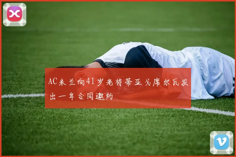 AC米兰向41岁老将蒂亚戈席尔瓦发出一年合同邀约