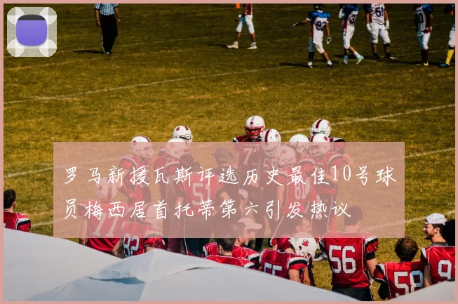 罗马新援瓦斯评选历史最佳10号球员梅西居首托蒂第六引发热议