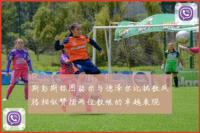 斯彭斯称图赫尔与德泽尔比执教风格相似赞扬两位教练的卓越表现