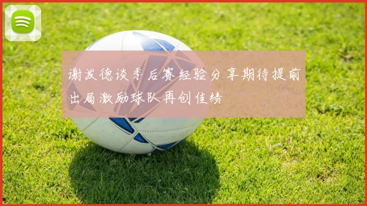 谢泼德谈季后赛经验分享期待提前出局激励球队再创佳绩