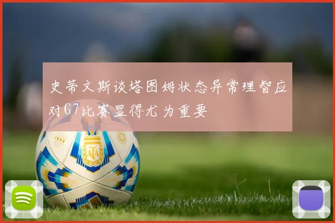 史蒂文斯谈塔图姆状态异常理智应对G7比赛显得尤为重要