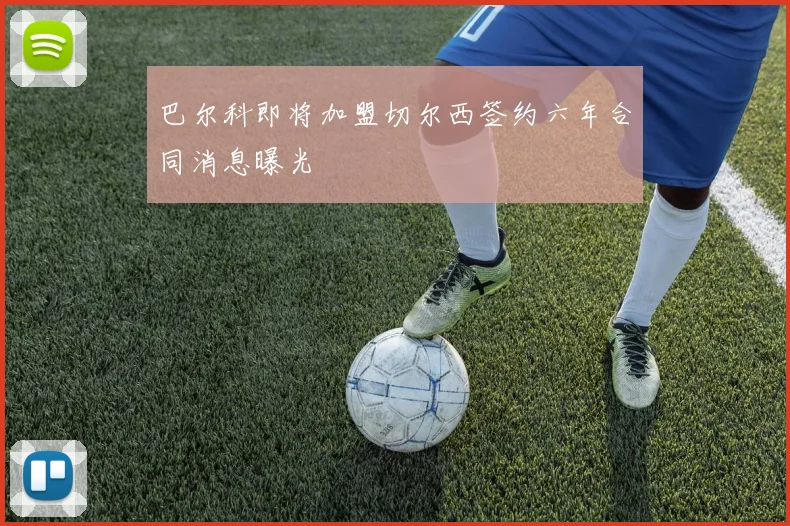巴尔科即将加盟切尔西签约六年合同消息曝光