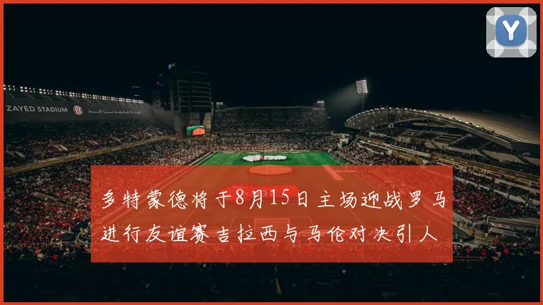 多特蒙德将于8月15日主场迎战罗马进行友谊赛吉拉西与马伦对决引人期待