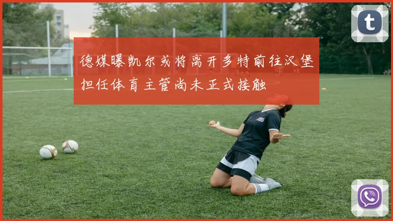 德媒曝凯尔或将离开多特前往汉堡担任体育主管尚未正式接触