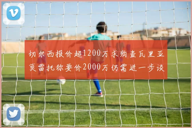 切尔西报价超1200万求购查瓦里亚莫雷托称要价2000万仍需进一步谈判