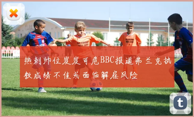 热刺帅位岌岌可危BBC报道弗兰克执教成绩不佳或面临解雇风险