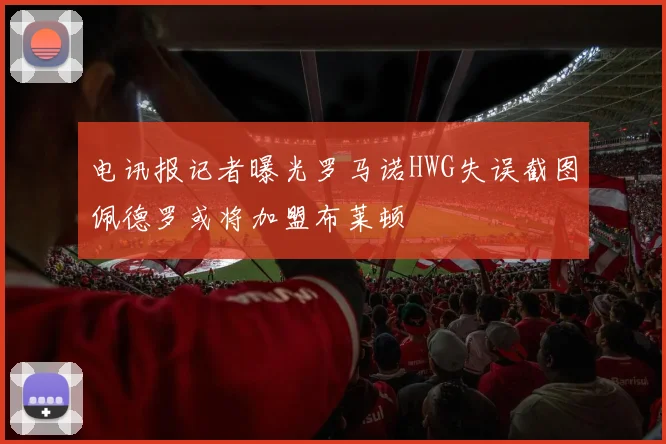 电讯报记者曝光罗马诺HWG失误截图佩德罗或将加盟布莱顿