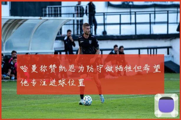 哈曼称赞凯恩为防守做牺牲但希望他专注进球位置
