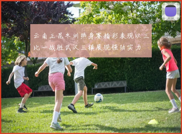云南玉昆冬训热身赛精彩表现以三比一战胜武汉三镇展现强劲实力