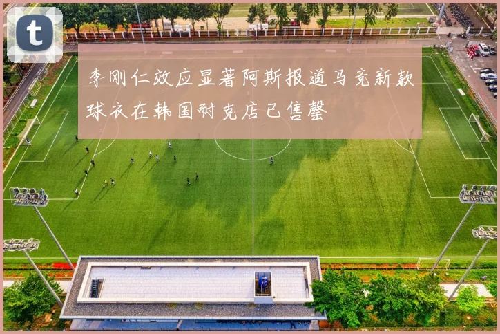 李刚仁效应显著阿斯报道马竞新款球衣在韩国耐克店已售罄